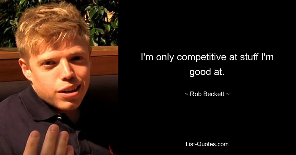 I'm only competitive at stuff I'm good at. — © Rob Beckett