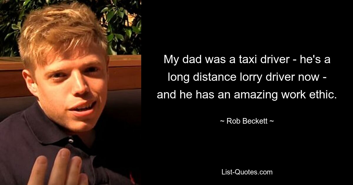 My dad was a taxi driver - he's a long distance lorry driver now - and he has an amazing work ethic. — © Rob Beckett