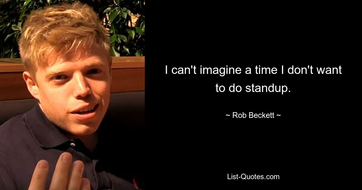 I can't imagine a time I don't want to do standup. — © Rob Beckett