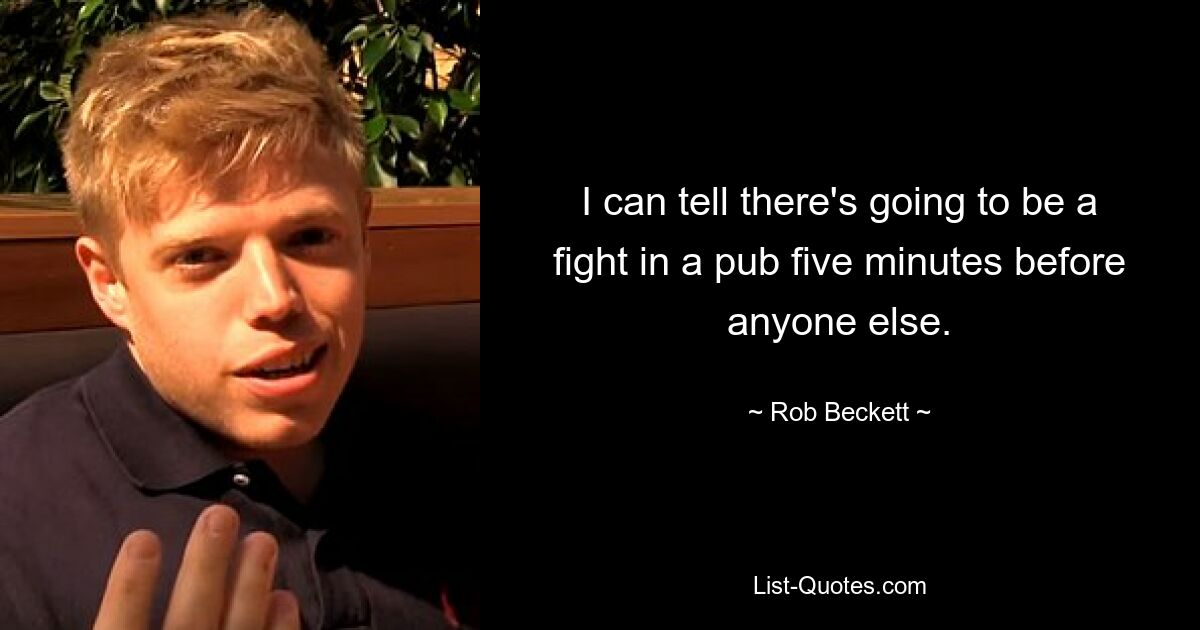 I can tell there's going to be a fight in a pub five minutes before anyone else. — © Rob Beckett