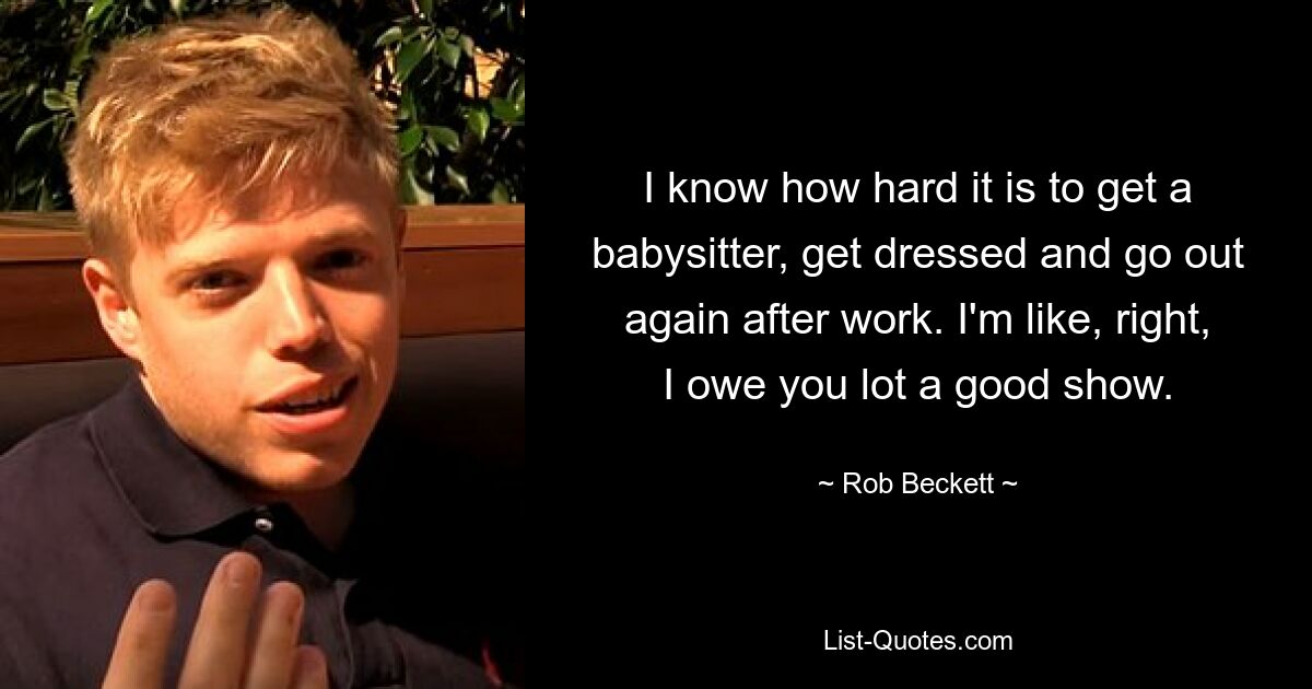 I know how hard it is to get a babysitter, get dressed and go out again after work. I'm like, right, I owe you lot a good show. — © Rob Beckett