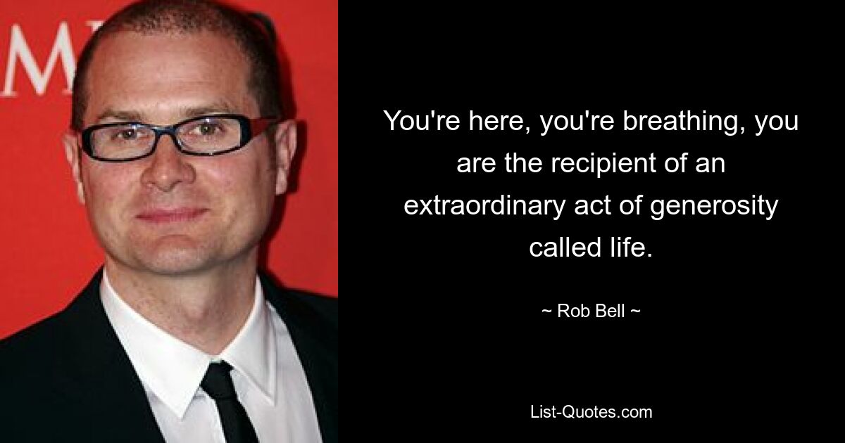 You're here, you're breathing, you are the recipient of an extraordinary act of generosity called life. — © Rob Bell