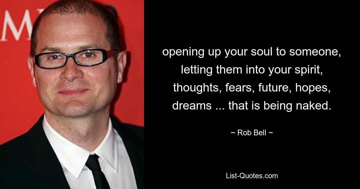 opening up your soul to someone, letting them into your spirit, thoughts, fears, future, hopes, dreams ... that is being naked. — © Rob Bell