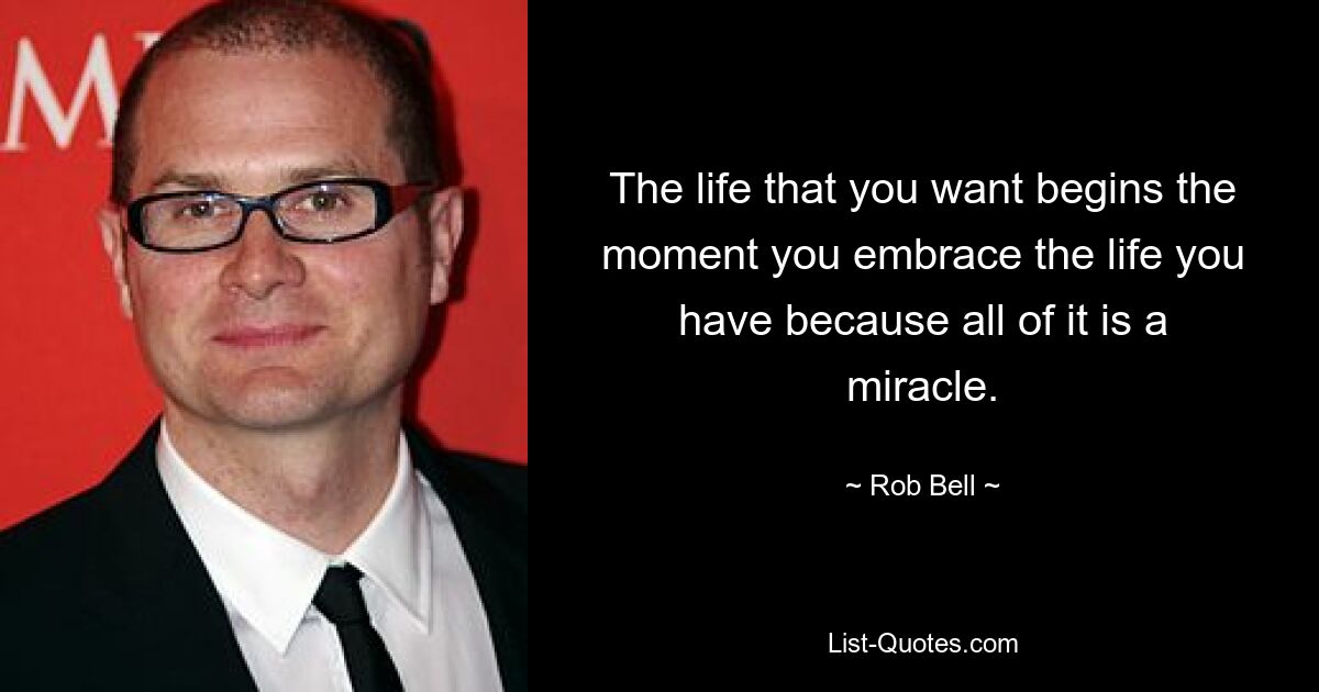 The life that you want begins the moment you embrace the life you have because all of it is a miracle. — © Rob Bell