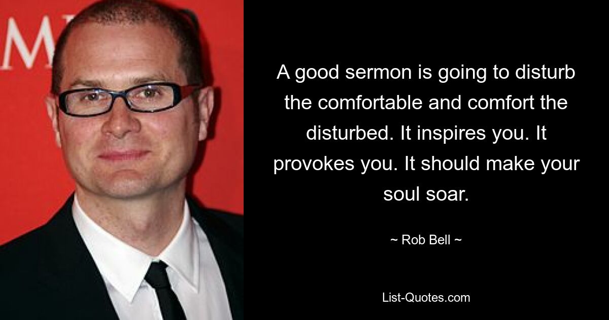 A good sermon is going to disturb the comfortable and comfort the disturbed. It inspires you. It provokes you. It should make your soul soar. — © Rob Bell