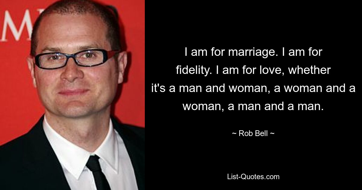 I am for marriage. I am for fidelity. I am for love, whether it's a man and woman, a woman and a woman, a man and a man. — © Rob Bell