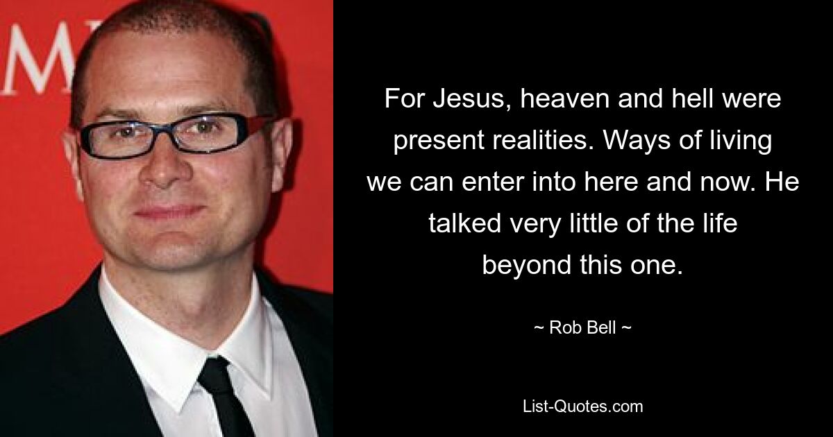 For Jesus, heaven and hell were present realities. Ways of living we can enter into here and now. He talked very little of the life beyond this one. — © Rob Bell