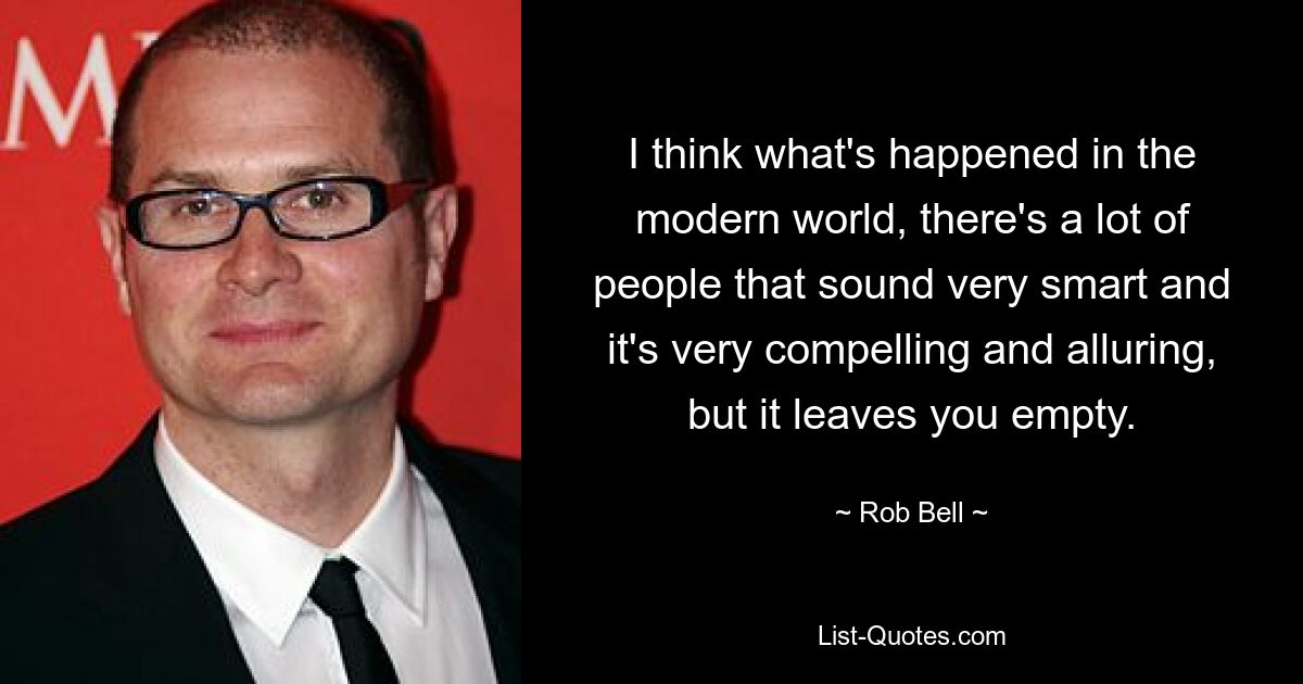 I think what's happened in the modern world, there's a lot of people that sound very smart and it's very compelling and alluring, but it leaves you empty. — © Rob Bell