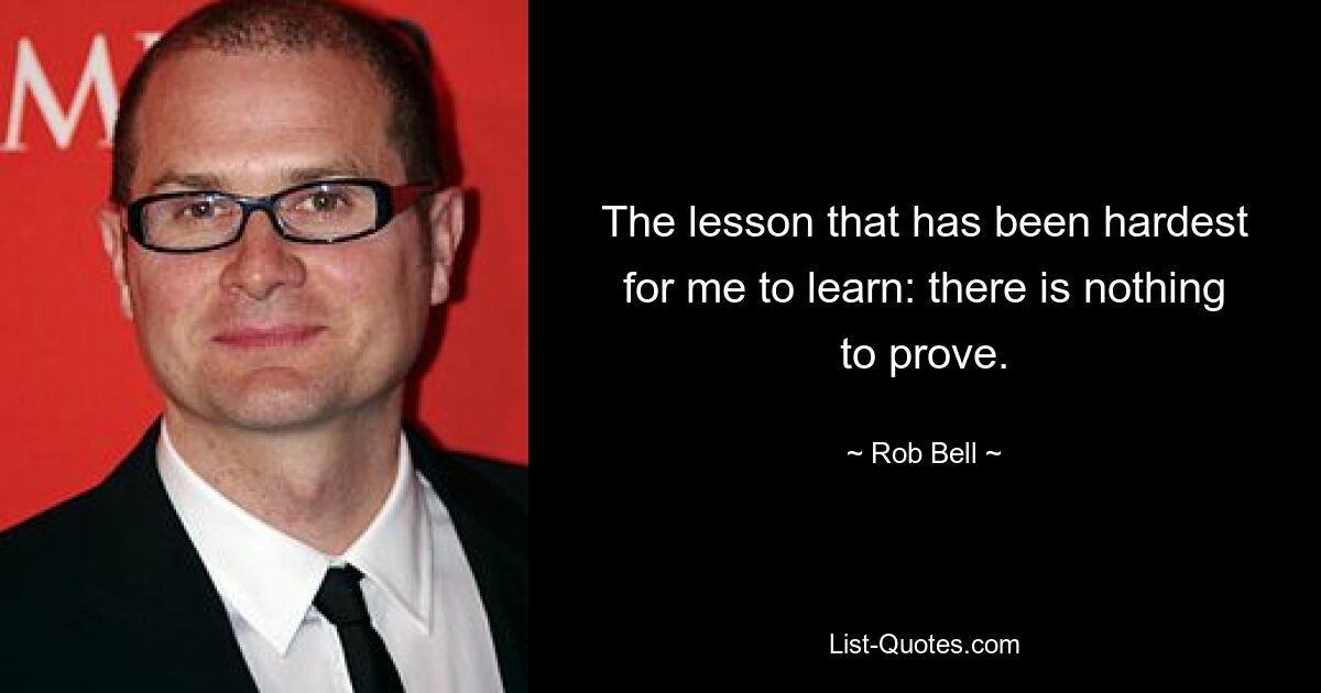 The lesson that has been hardest for me to learn: there is nothing to prove. — © Rob Bell