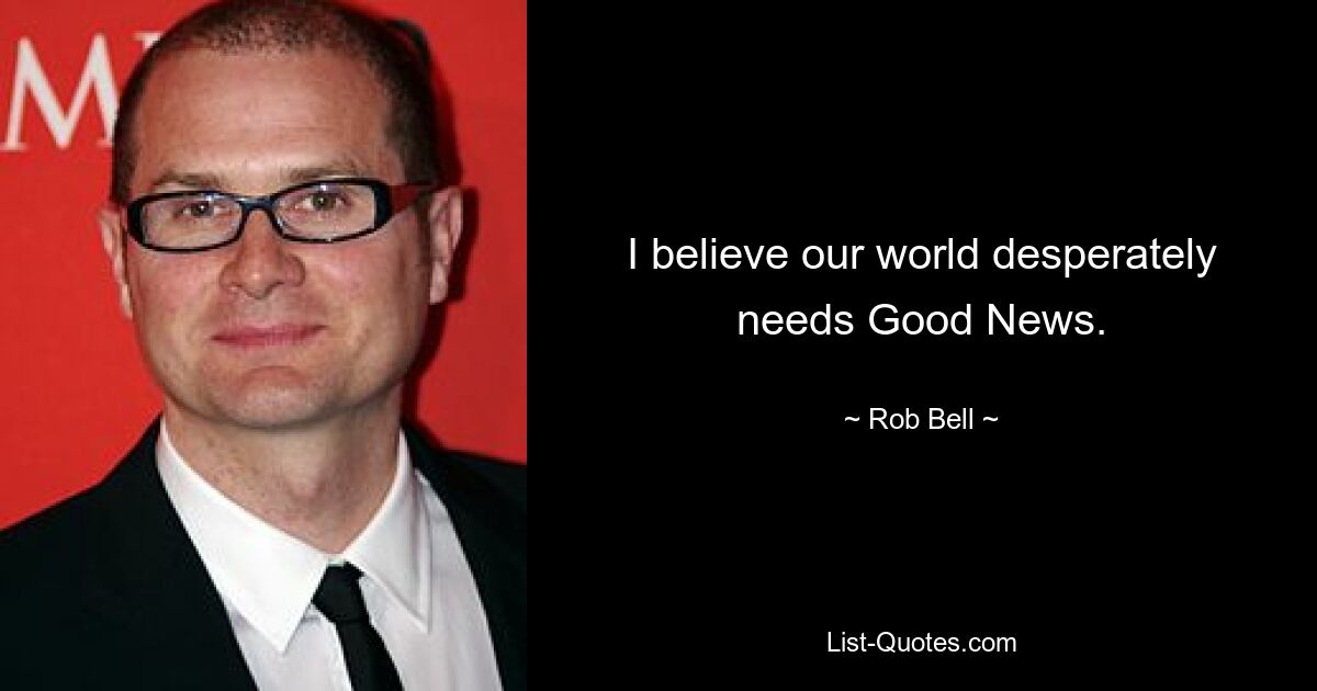 I believe our world desperately needs Good News. — © Rob Bell