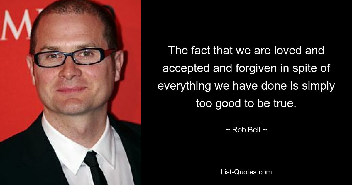 The fact that we are loved and accepted and forgiven in spite of everything we have done is simply too good to be true. — © Rob Bell