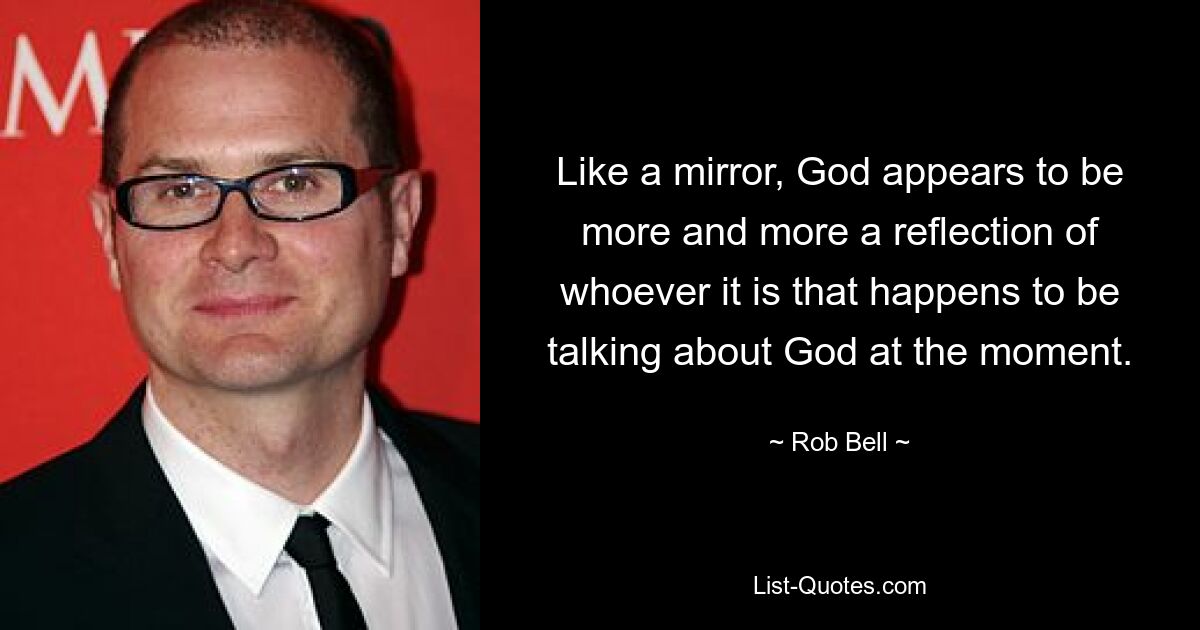 Like a mirror, God appears to be more and more a reflection of whoever it is that happens to be talking about God at the moment. — © Rob Bell