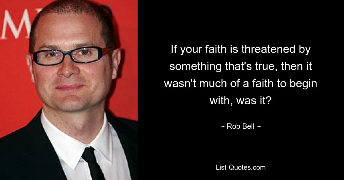 If your faith is threatened by something that's true, then it wasn't much of a faith to begin with, was it? — © Rob Bell