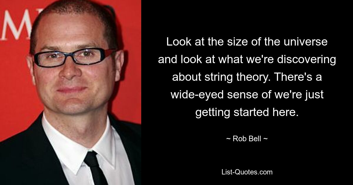 Look at the size of the universe and look at what we're discovering about string theory. There's a wide-eyed sense of we're just getting started here. — © Rob Bell