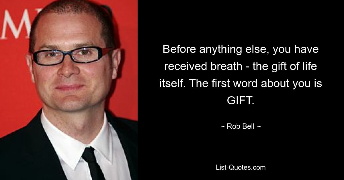 Before anything else, you have received breath - the gift of life itself. The first word about you is GIFT. — © Rob Bell