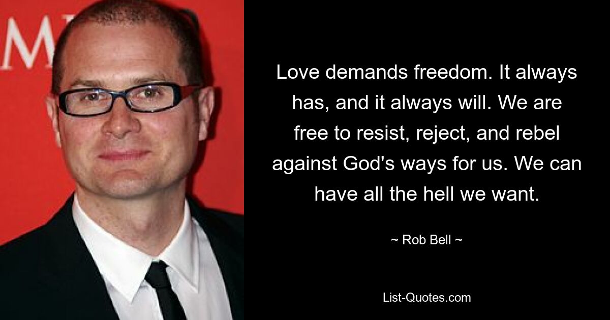 Love demands freedom. It always has, and it always will. We are free to resist, reject, and rebel against God's ways for us. We can have all the hell we want. — © Rob Bell