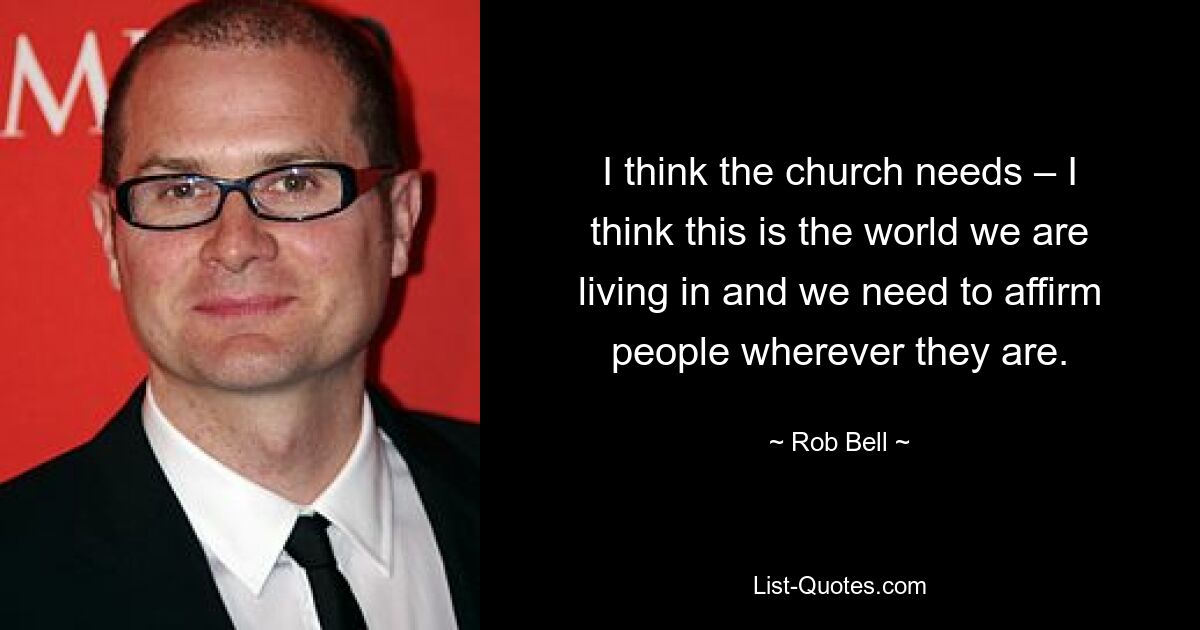 I think the church needs – I think this is the world we are living in and we need to affirm people wherever they are. — © Rob Bell