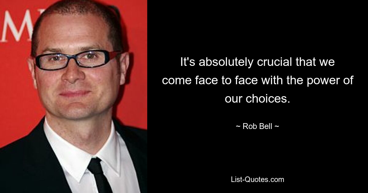 It's absolutely crucial that we come face to face with the power of our choices. — © Rob Bell