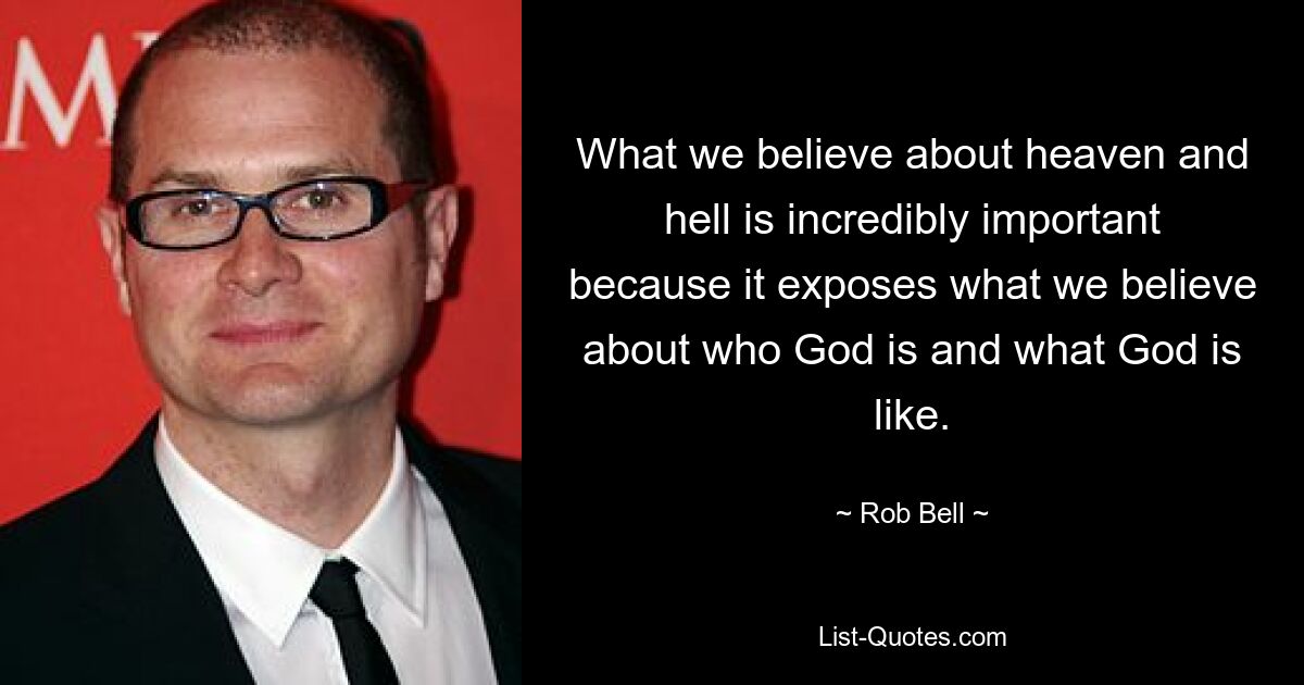 What we believe about heaven and hell is incredibly important because it exposes what we believe about who God is and what God is like. — © Rob Bell