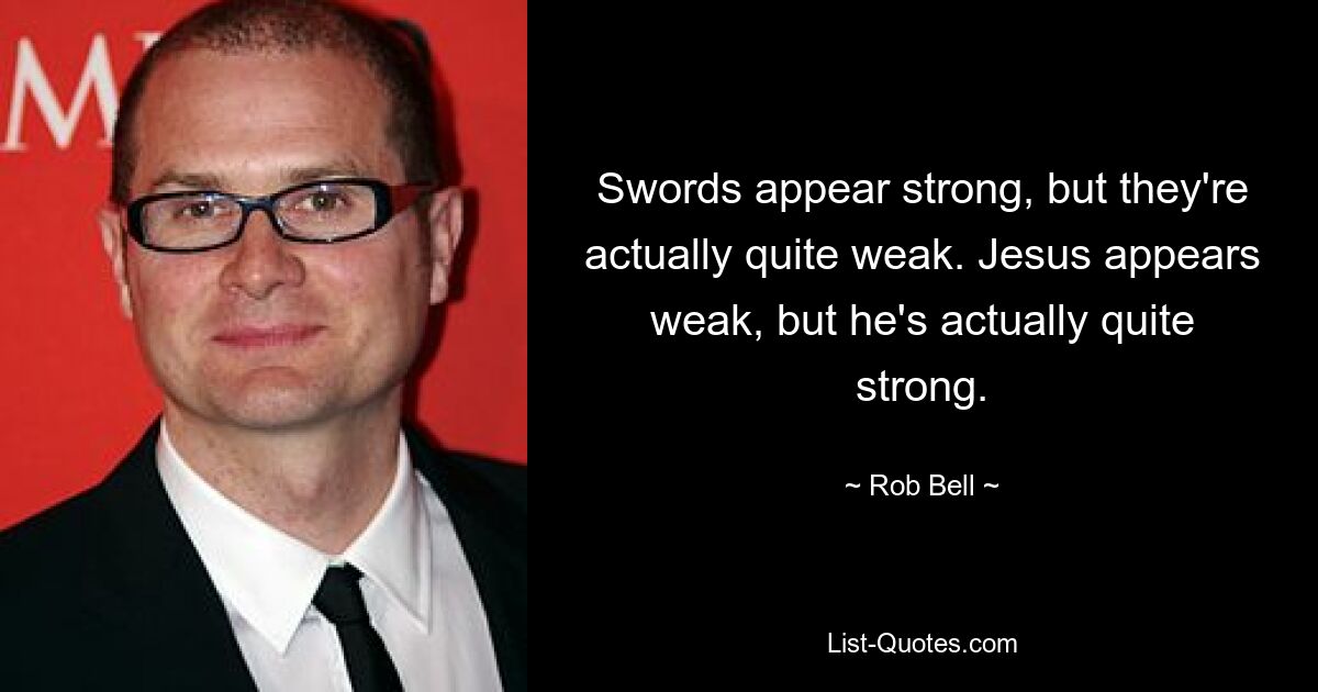 Swords appear strong, but they're actually quite weak. Jesus appears weak, but he's actually quite strong. — © Rob Bell