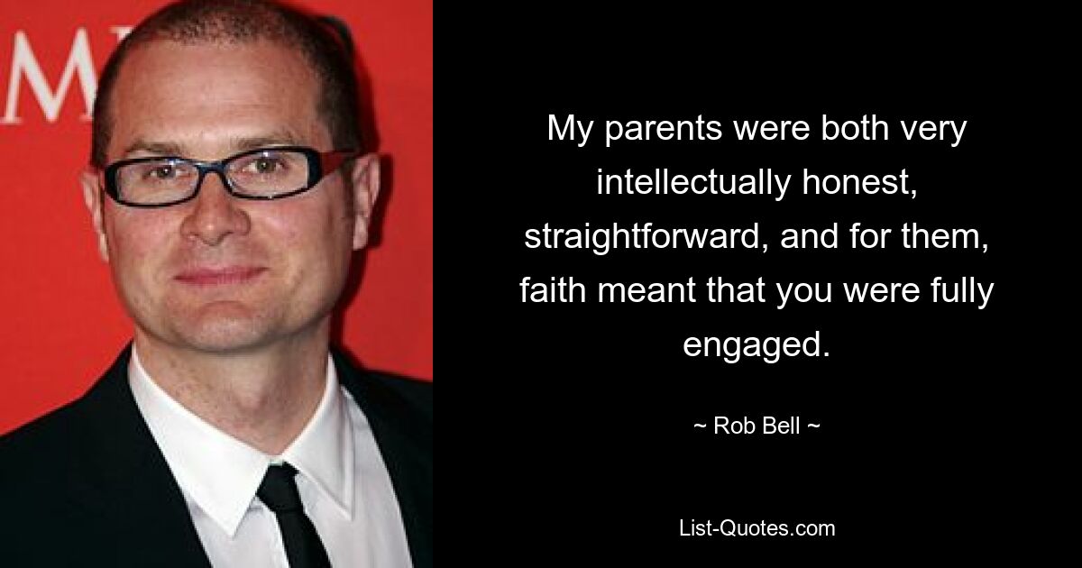 My parents were both very intellectually honest, straightforward, and for them, faith meant that you were fully engaged. — © Rob Bell