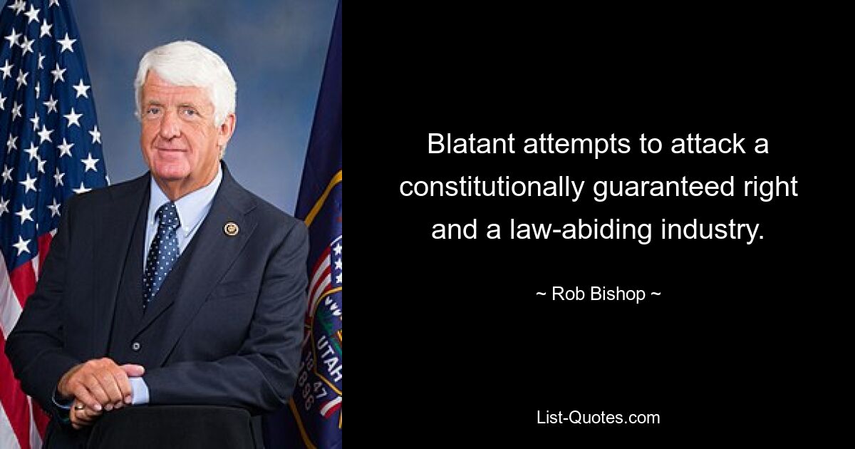 Blatant attempts to attack a constitutionally guaranteed right and a law-abiding industry. — © Rob Bishop