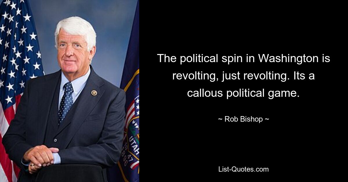 The political spin in Washington is revolting, just revolting. Its a callous political game. — © Rob Bishop