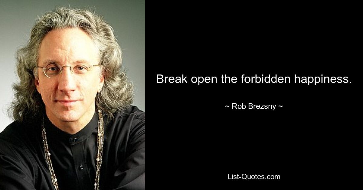 Break open the forbidden happiness. — © Rob Brezsny