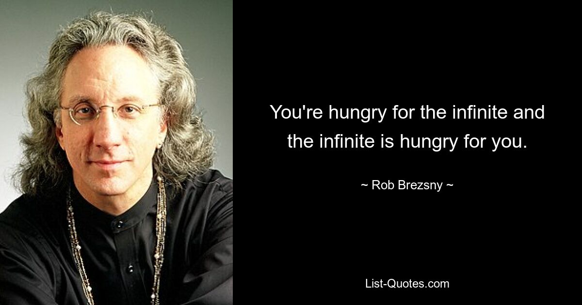 You're hungry for the infinite and the infinite is hungry for you. — © Rob Brezsny