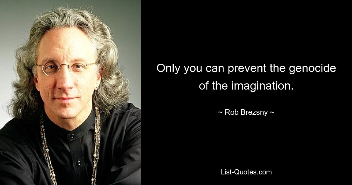 Only you can prevent the genocide of the imagination. — © Rob Brezsny