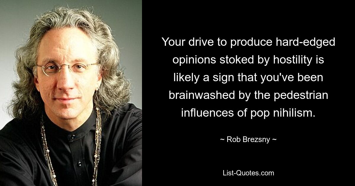 Your drive to produce hard-edged opinions stoked by hostility is likely a sign that you've been brainwashed by the pedestrian influences of pop nihilism. — © Rob Brezsny