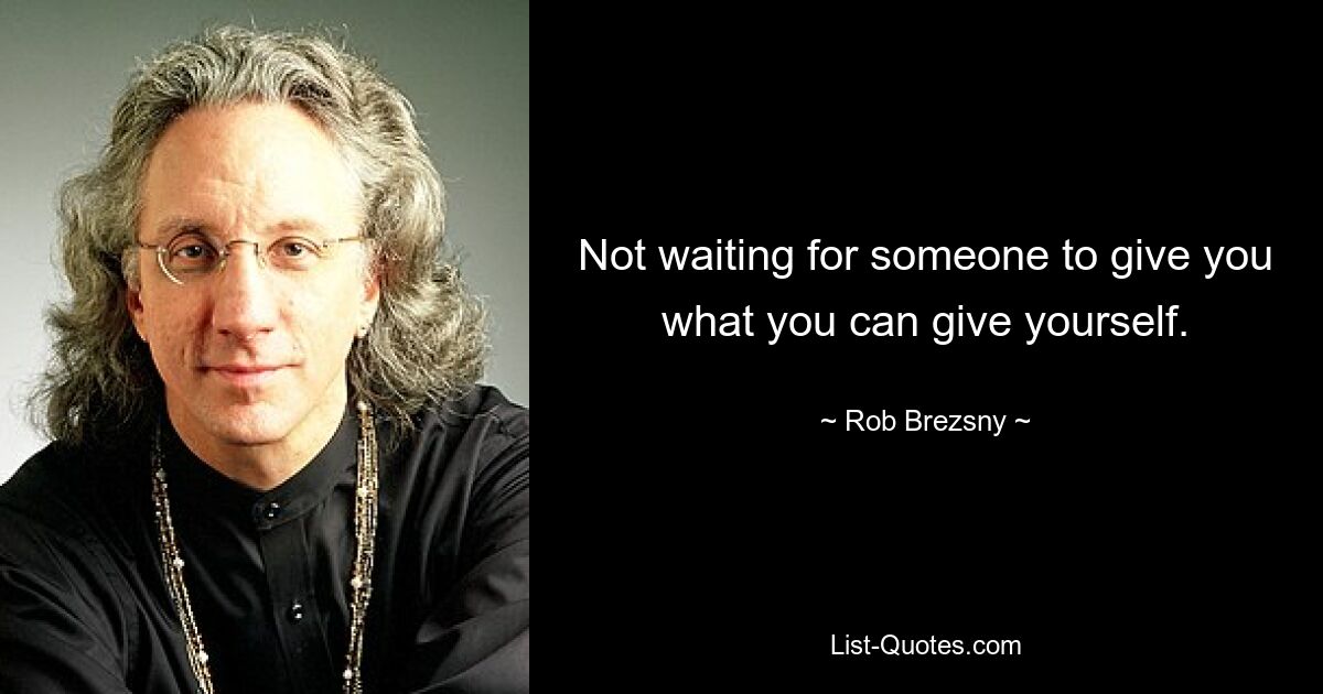 Not waiting for someone to give you what you can give yourself. — © Rob Brezsny