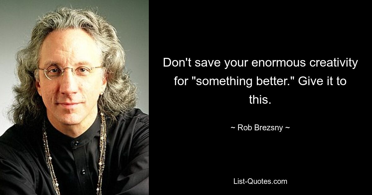 Don't save your enormous creativity for "something better." Give it to this. — © Rob Brezsny