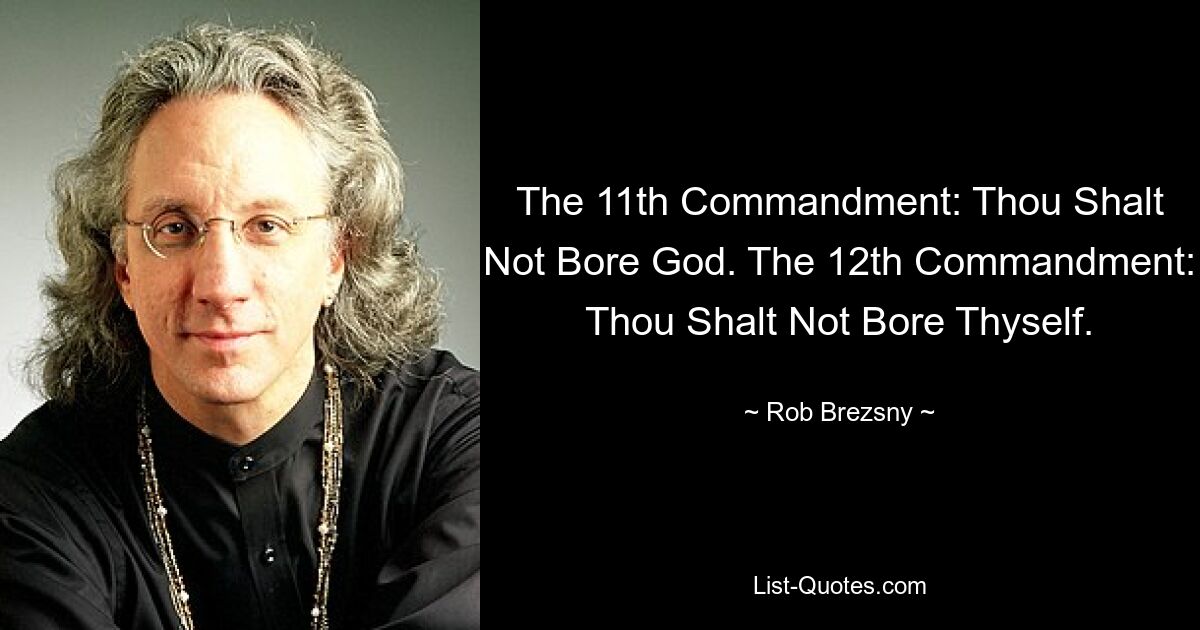 The 11th Commandment: Thou Shalt Not Bore God. The 12th Commandment: Thou Shalt Not Bore Thyself. — © Rob Brezsny