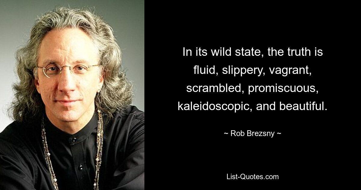 In its wild state, the truth is fluid, slippery, vagrant, scrambled, promiscuous, kaleidoscopic, and beautiful. — © Rob Brezsny