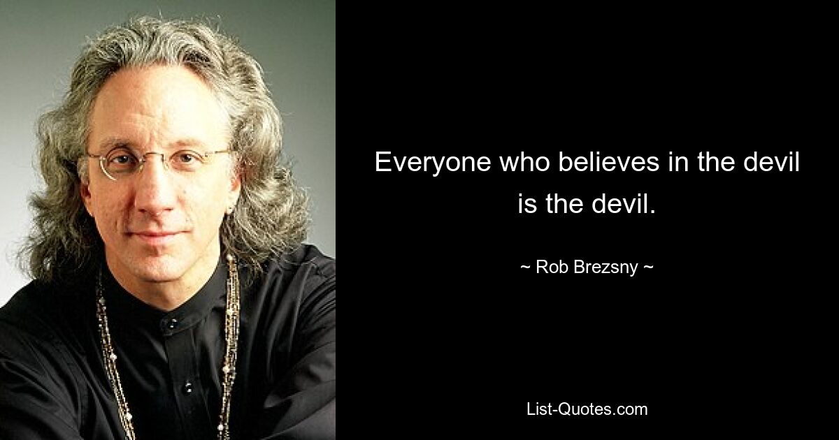 Everyone who believes in the devil is the devil. — © Rob Brezsny