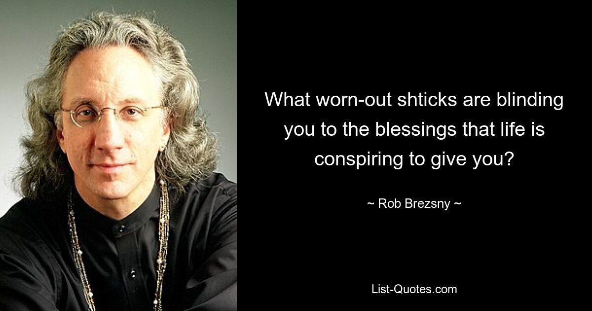 What worn-out shticks are blinding you to the blessings that life is conspiring to give you? — © Rob Brezsny