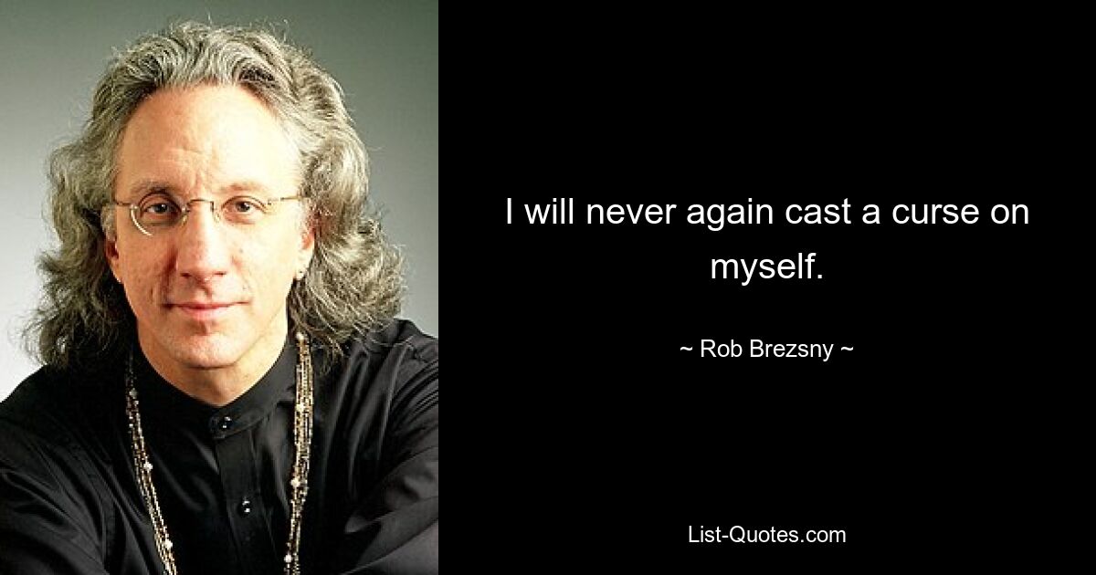 I will never again cast a curse on myself. — © Rob Brezsny