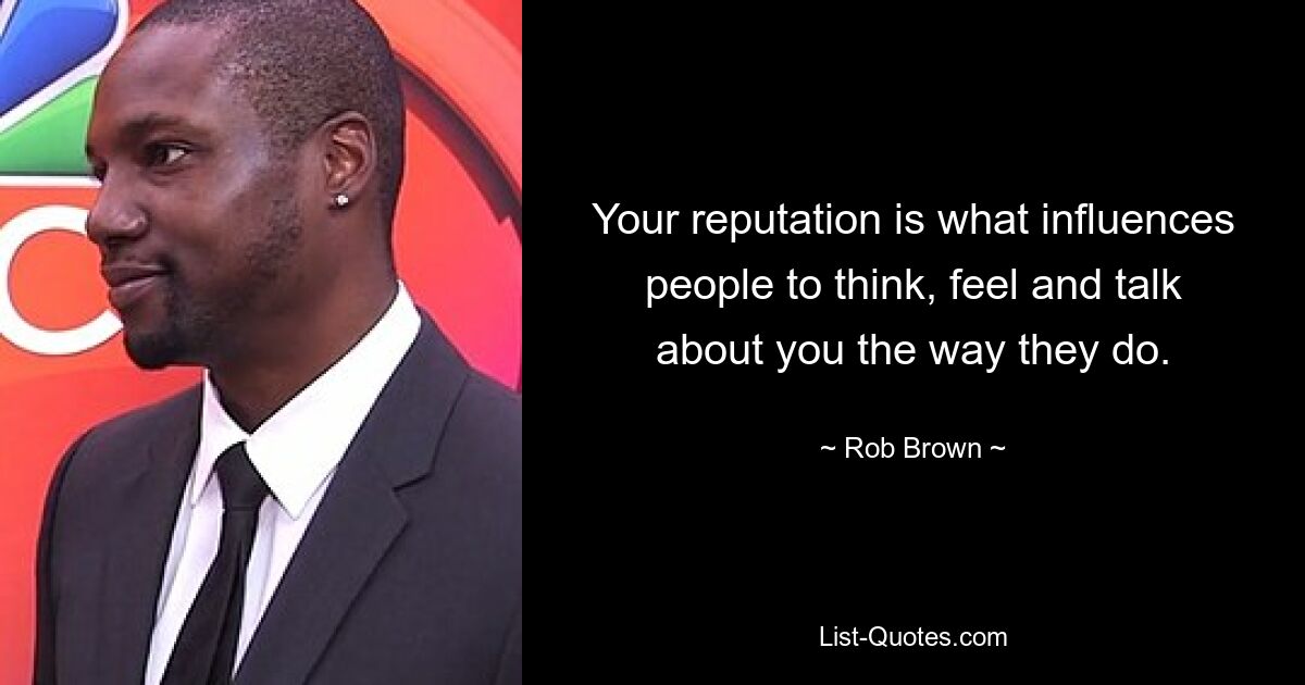 Your reputation is what influences people to think, feel and talk about you the way they do. — © Rob Brown