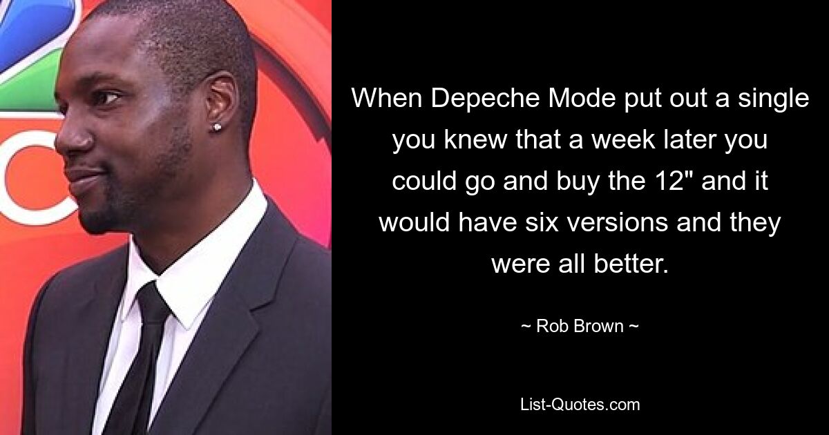 When Depeche Mode put out a single you knew that a week later you could go and buy the 12" and it would have six versions and they were all better. — © Rob Brown