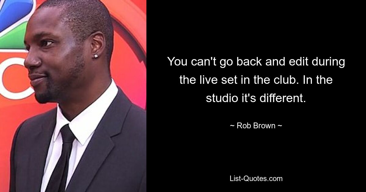 You can't go back and edit during the live set in the club. In the studio it's different. — © Rob Brown