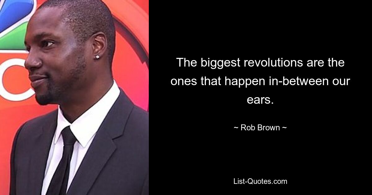 The biggest revolutions are the ones that happen in-between our ears. — © Rob Brown