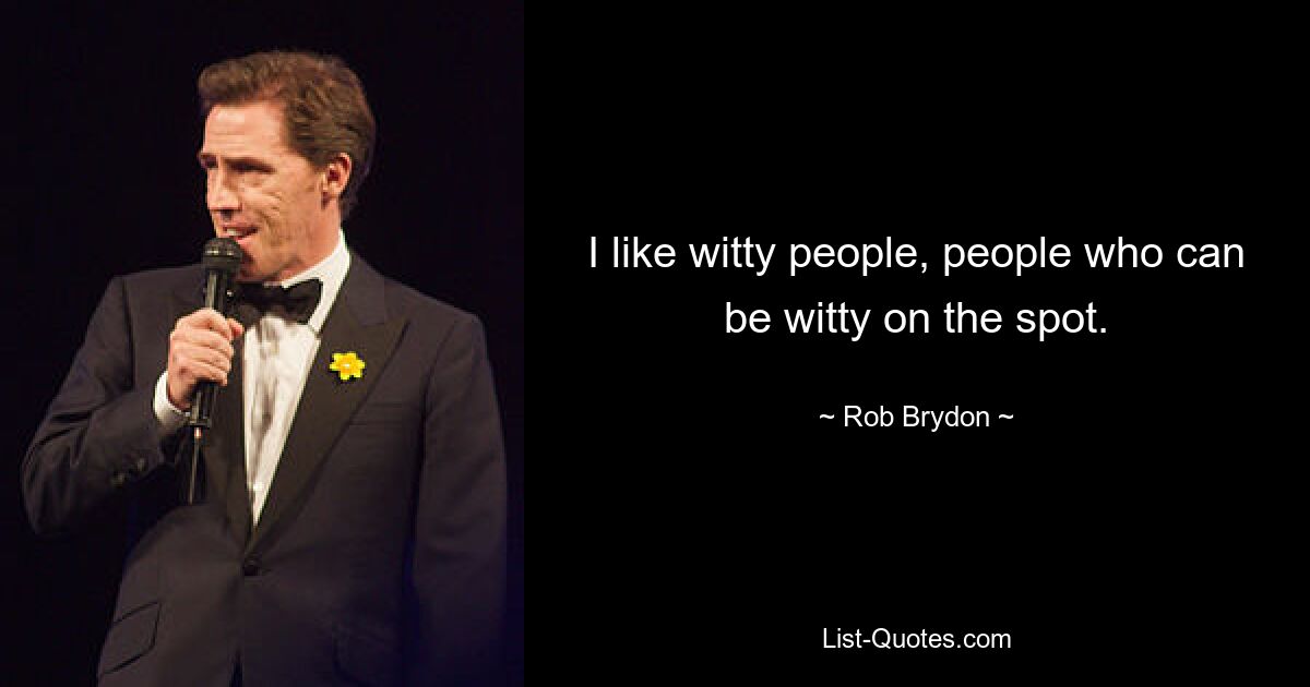 I like witty people, people who can be witty on the spot. — © Rob Brydon