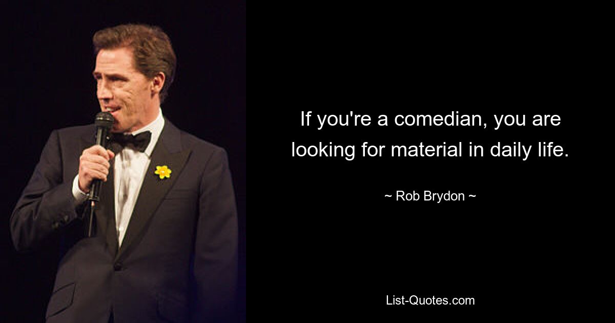 If you're a comedian, you are looking for material in daily life. — © Rob Brydon