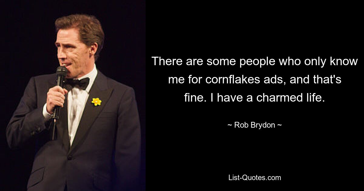 There are some people who only know me for cornflakes ads, and that's fine. I have a charmed life. — © Rob Brydon