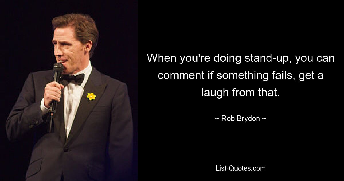 When you're doing stand-up, you can comment if something fails, get a laugh from that. — © Rob Brydon