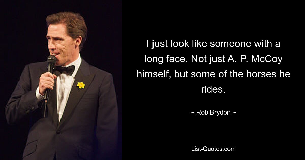 I just look like someone with a long face. Not just A. P. McCoy himself, but some of the horses he rides. — © Rob Brydon