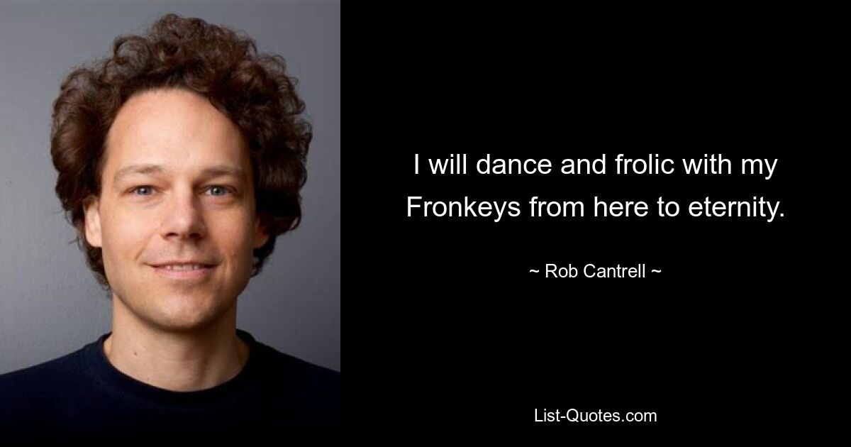 I will dance and frolic with my Fronkeys from here to eternity. — © Rob Cantrell