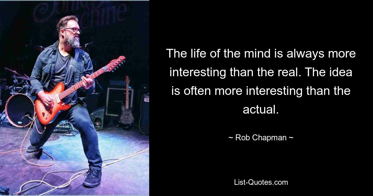 The life of the mind is always more interesting than the real. The idea is often more interesting than the actual. — © Rob Chapman