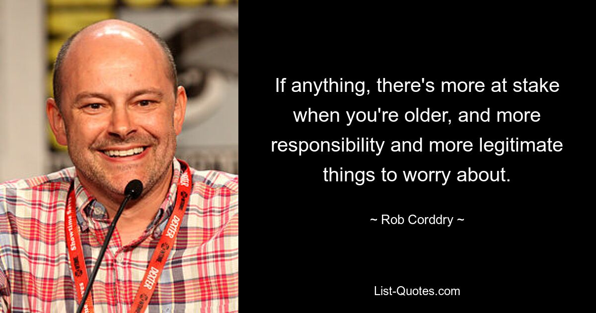 If anything, there's more at stake when you're older, and more responsibility and more legitimate things to worry about. — © Rob Corddry